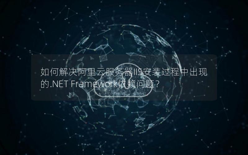 如何解决阿里云服务器IIS安装过程中出现的.NET Framework依赖问题？