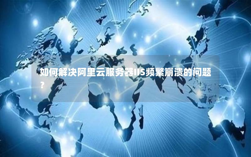如何解决阿里云服务器IIS频繁崩溃的问题？