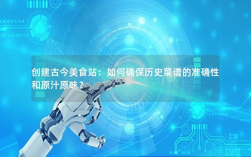 创建古今美食站：如何确保历史菜谱的准确性和原汁原味？