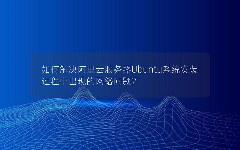 如何解决阿里云服务器Ubuntu系统安装过程中出现的网络问题？