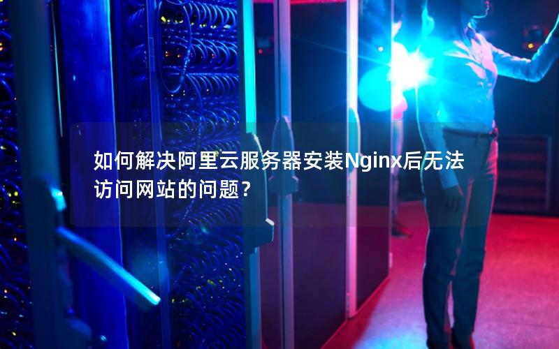 如何解决阿里云服务器安装Nginx后无法访问网站的问题？