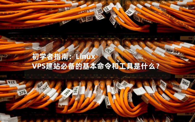 初学者指南：Linux VPS建站必备的基本命令和工具是什么？