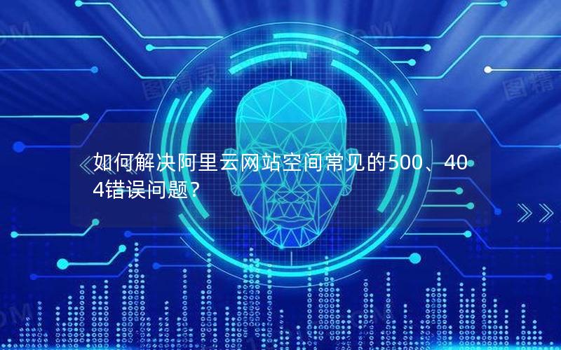 如何解决阿里云网站空间常见的500、404错误问题？