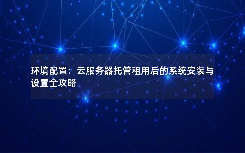 环境配置：云服务器托管租用后的系统安装与设置全攻略