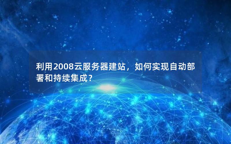 利用2008云服务器建站，如何实现自动部署和持续集成？