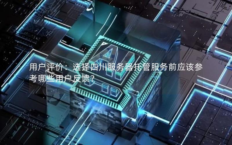 用户评价：选择四川服务器托管服务前应该参考哪些用户反馈？