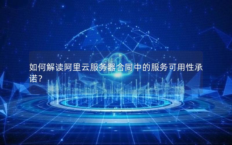 如何解读阿里云服务器合同中的服务可用性承诺？