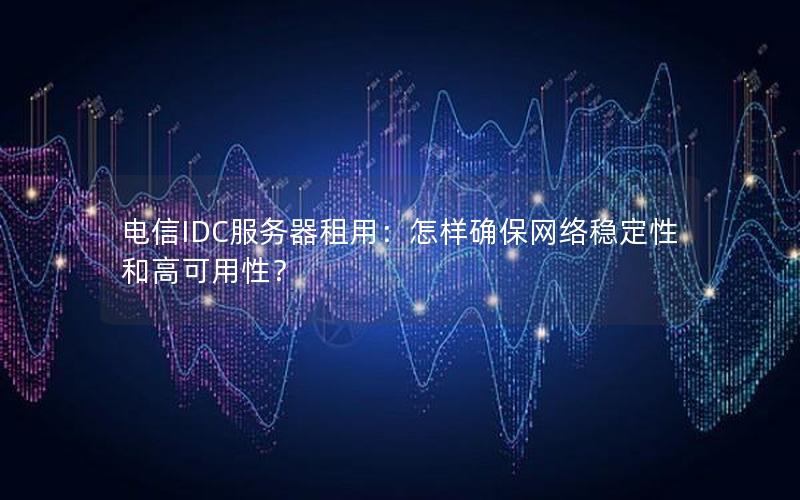 电信IDC服务器租用：怎样确保网络稳定性和高可用性？