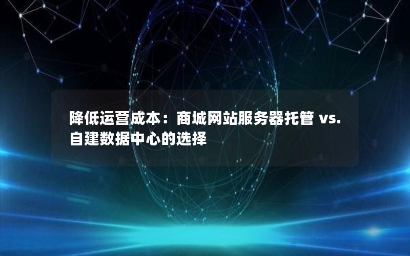 降低运营成本：商城网站服务器托管 vs. 自建数据中心的选择