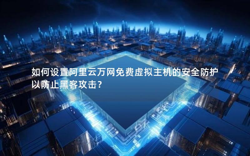 如何设置阿里云万网免费虚拟主机的安全防护以防止黑客攻击？