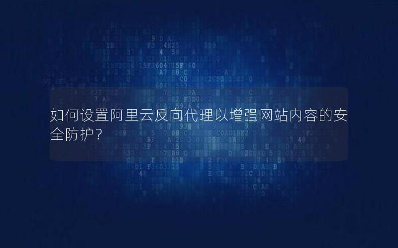 如何设置阿里云反向代理以增强网站内容的安全防护？