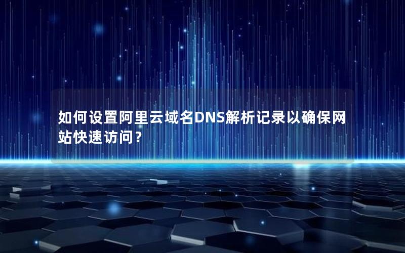 如何设置阿里云域名DNS解析记录以确保网站快速访问？