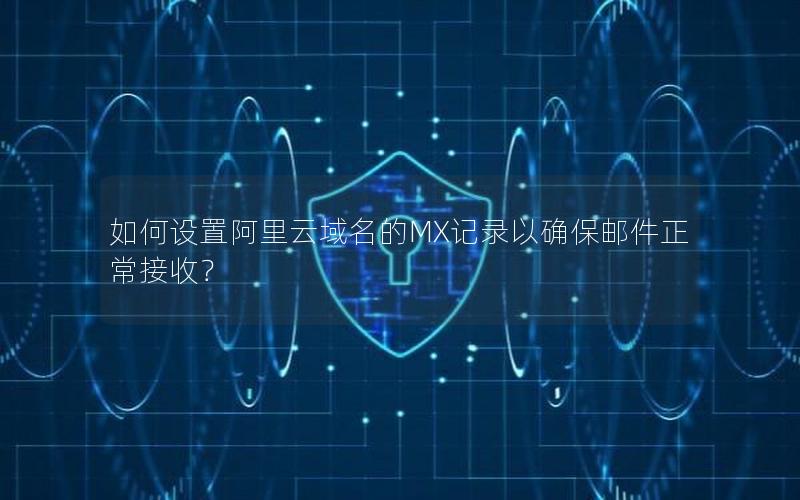 如何设置阿里云域名的MX记录以确保邮件正常接收？