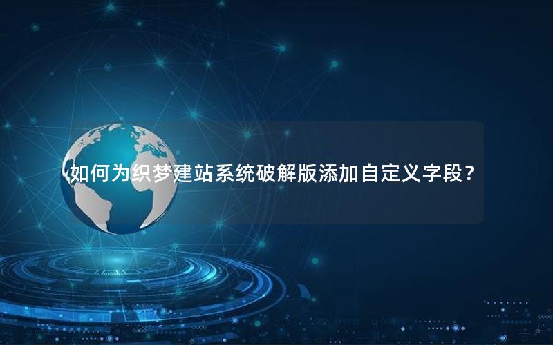 如何为织梦建站系统破解版添加自定义字段？