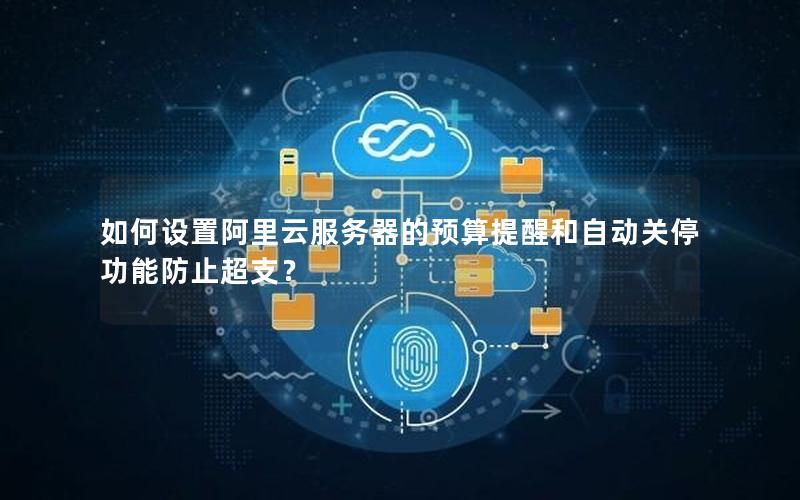 如何设置阿里云服务器的预算提醒和自动关停功能防止超支？