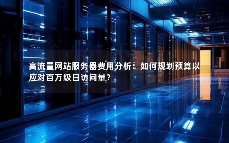 高流量网站服务器费用分析：如何规划预算以应对百万级日访问量？