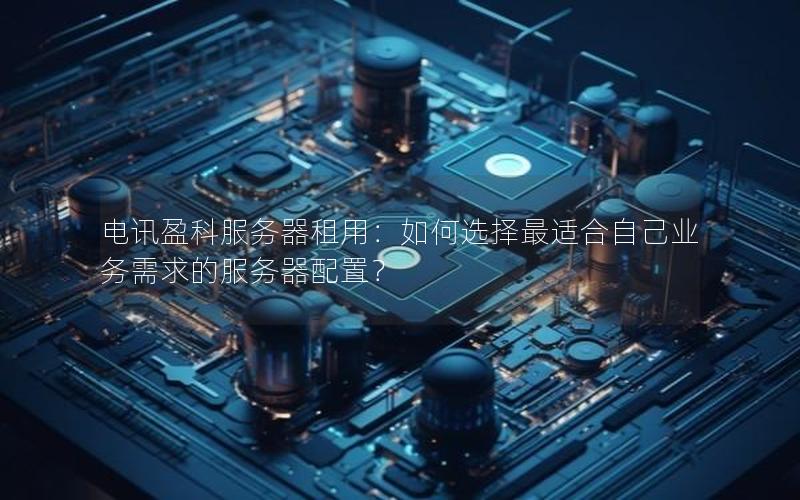 电讯盈科服务器租用：如何选择最适合自己业务需求的服务器配置？