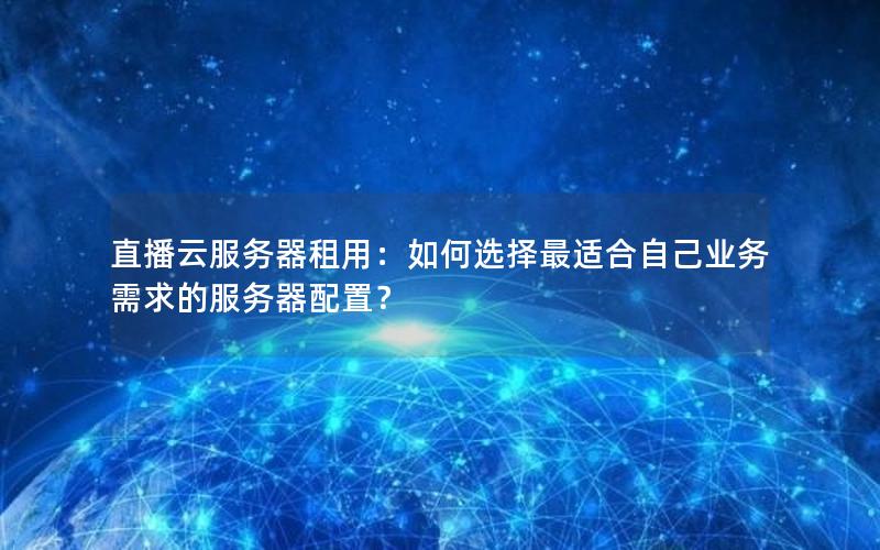 直播云服务器租用：如何选择最适合自己业务需求的服务器配置？