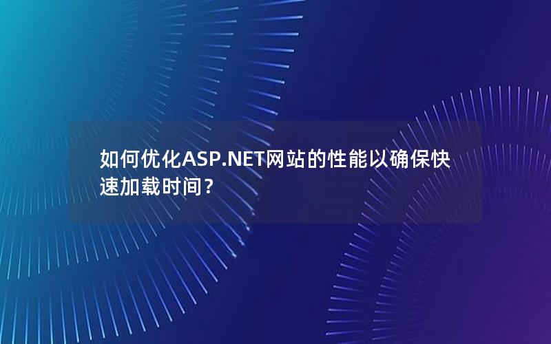 如何优化ASP.NET网站的性能以确保快速加载时间？