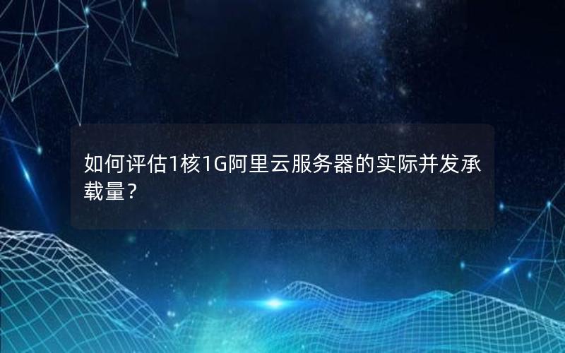 如何评估1核1G阿里云服务器的实际并发承载量？