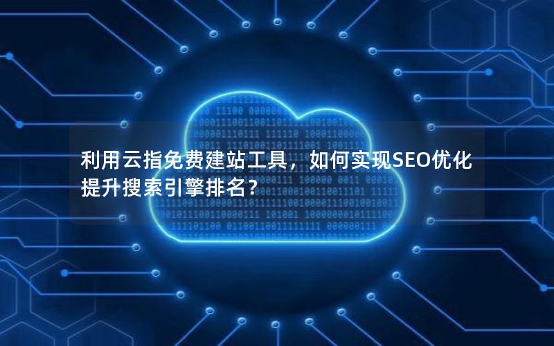 利用云指免费建站工具，如何实现SEO优化提升搜索引擎排名？