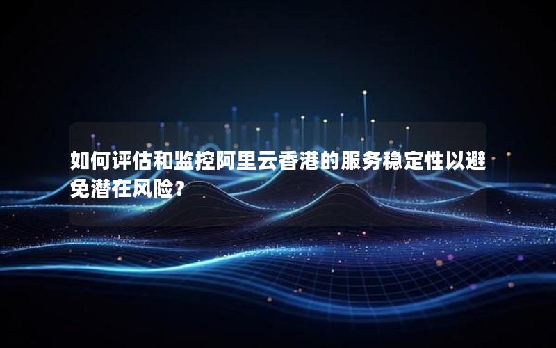 如何评估和监控阿里云香港的服务稳定性以避免潜在风险？