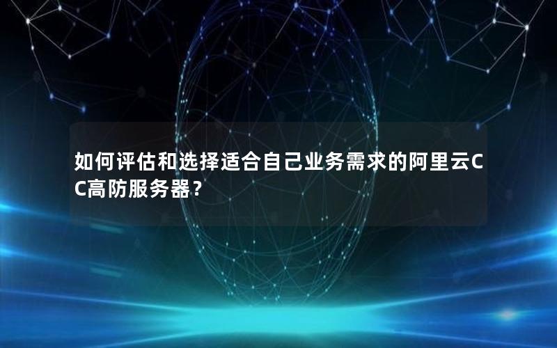 如何评估和选择适合自己业务需求的阿里云CC高防服务器？