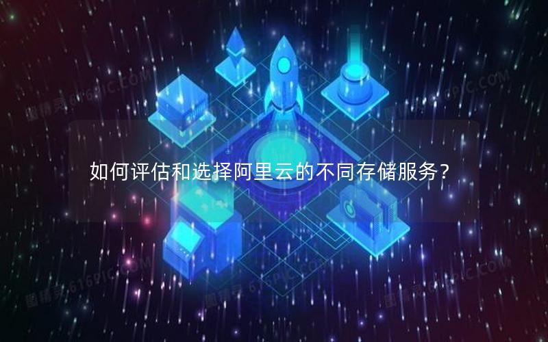 如何评估和选择阿里云的不同存储服务？
