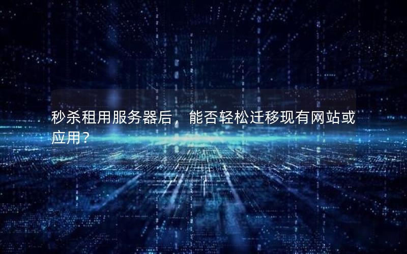 秒杀租用服务器后，能否轻松迁移现有网站或应用？