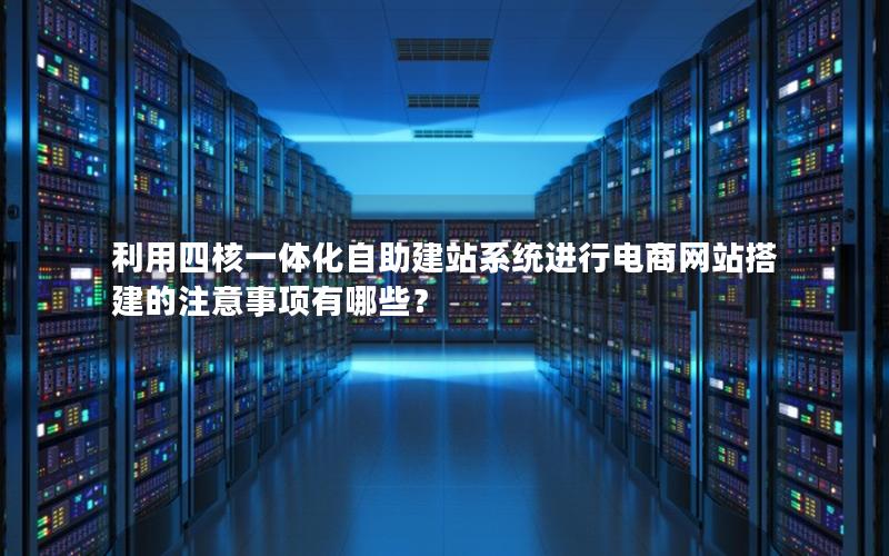 利用四核一体化自助建站系统进行电商网站搭建的注意事项有哪些？