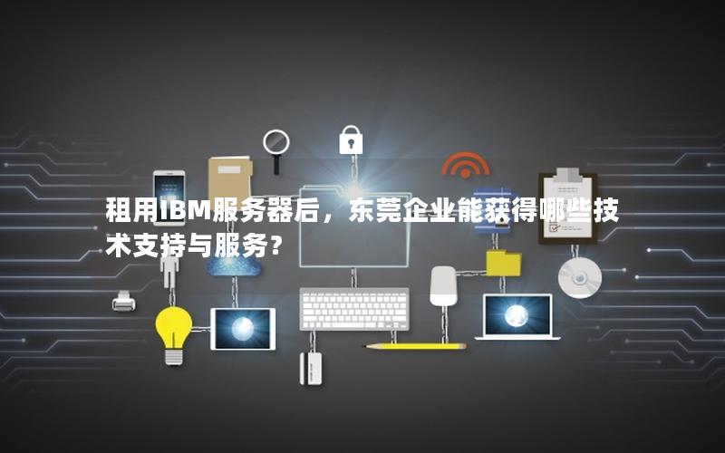 租用IBM服务器后，东莞企业能获得哪些技术支持与服务？