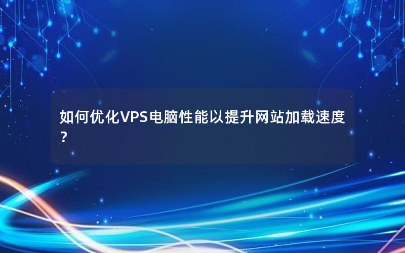 如何优化VPS电脑性能以提升网站加载速度？