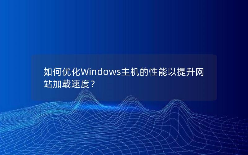 如何优化Windows主机的性能以提升网站加载速度？