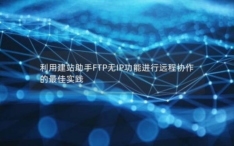 利用建站助手FTP无IP功能进行远程协作的最佳实践