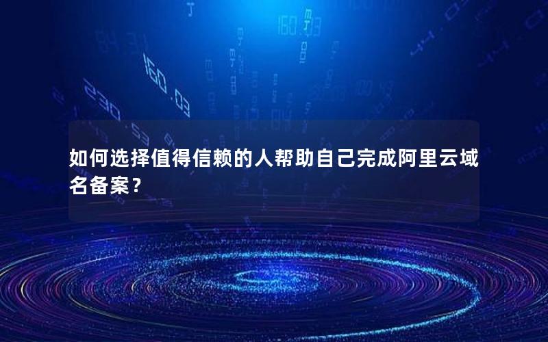 如何选择值得信赖的人帮助自己完成阿里云域名备案？