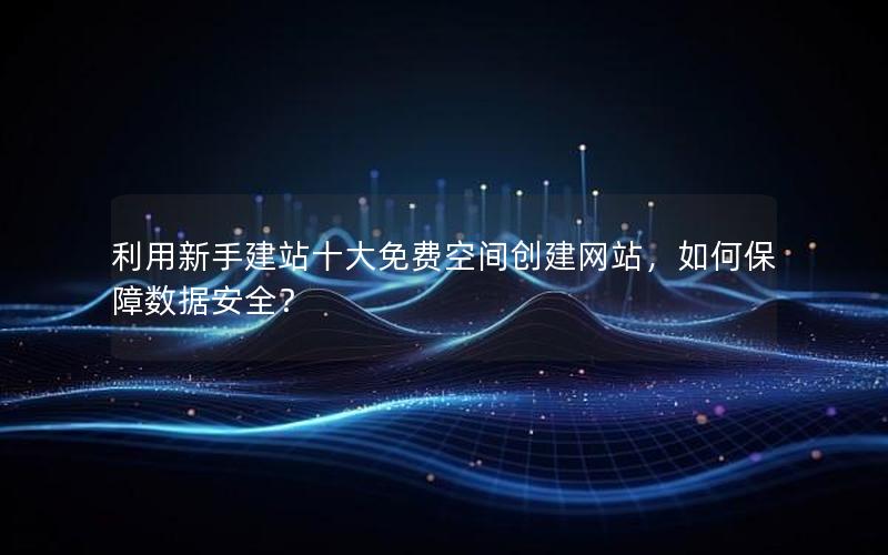利用新手建站十大免费空间创建网站，如何保障数据安全？