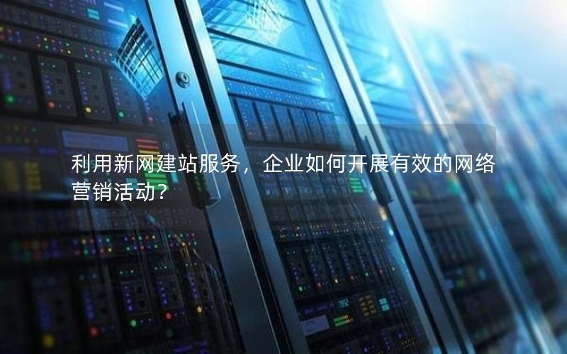 利用新网建站服务，企业如何开展有效的网络营销活动？