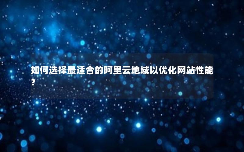 如何选择最适合的阿里云地域以优化网站性能？