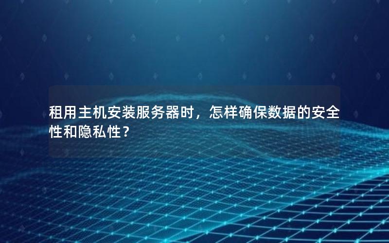 租用主机安装服务器时，怎样确保数据的安全性和隐私性？
