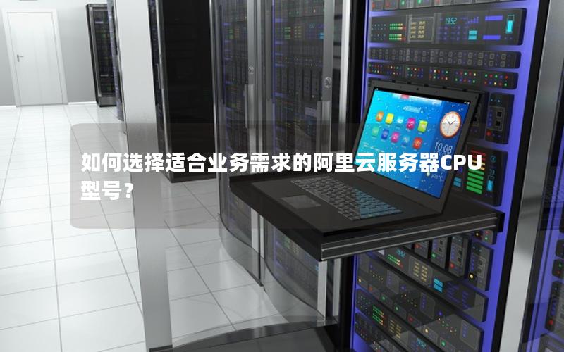 如何选择适合业务需求的阿里云服务器CPU型号？