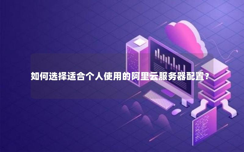 如何选择适合个人使用的阿里云服务器配置？