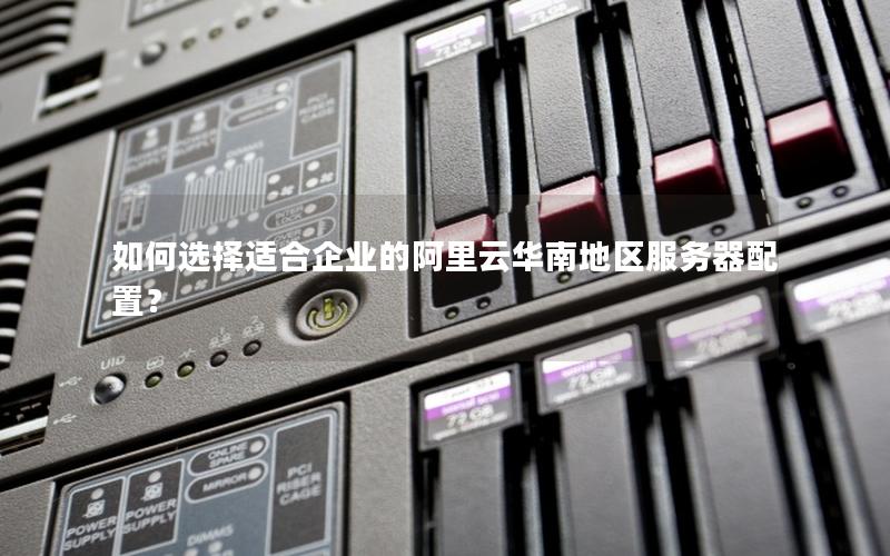 如何选择适合企业的阿里云华南地区服务器配置？