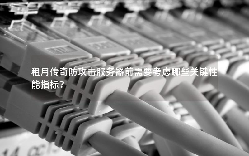 租用传奇防攻击服务器前需要考虑哪些关键性能指标？