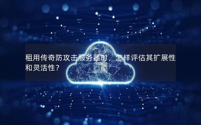 租用传奇防攻击服务器时，怎样评估其扩展性和灵活性？