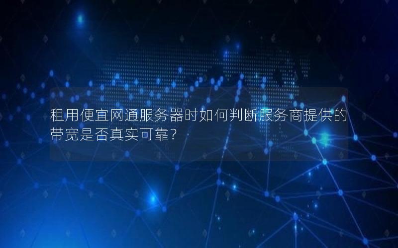 租用便宜网通服务器时如何判断服务商提供的带宽是否真实可靠？