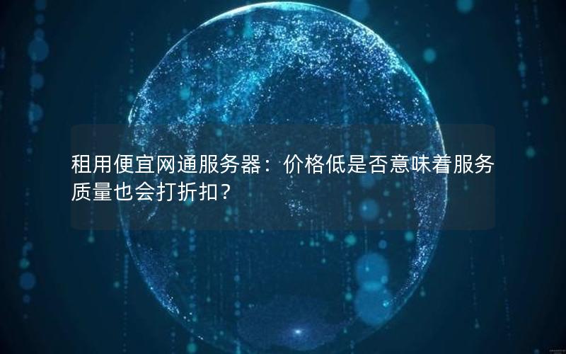 租用便宜网通服务器：价格低是否意味着服务质量也会打折扣？