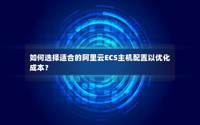 如何选择适合的阿里云ECS主机配置以优化成本？