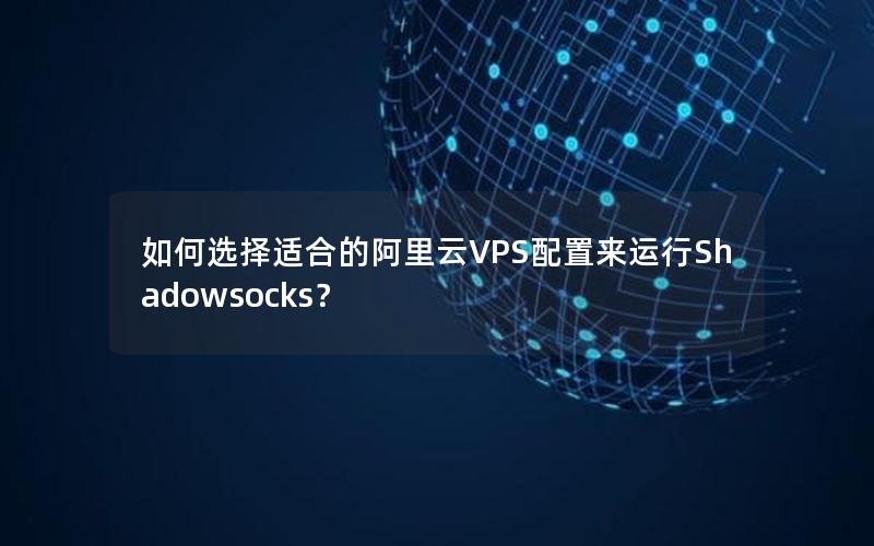 如何选择适合的阿里云VPS配置来运行Shadowsocks？