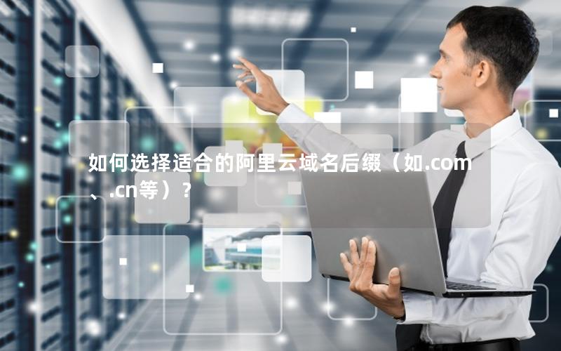 如何选择适合的阿里云域名后缀（如.com、.cn等）？