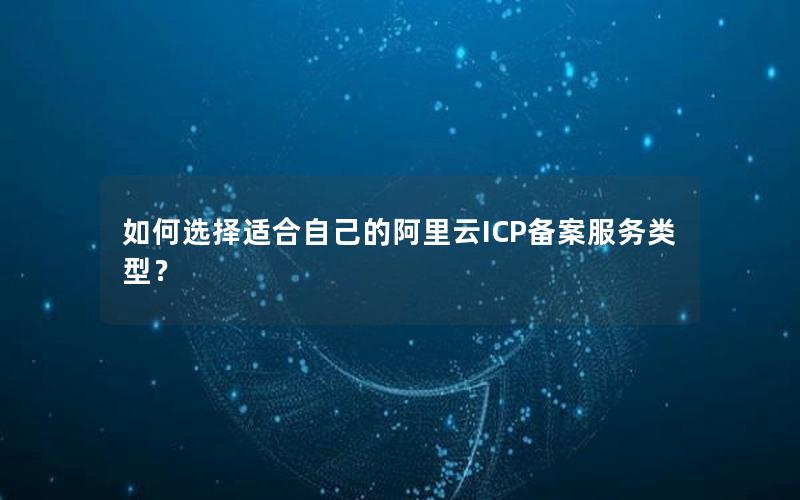 如何选择适合自己的阿里云ICP备案服务类型？